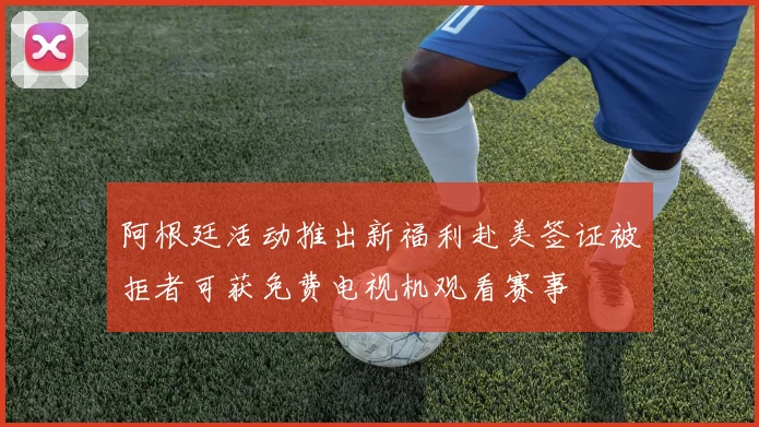 阿根廷活动推出新福利赴美签证被拒者可获免费电视机观看赛事