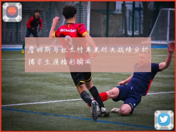 詹姆斯与杜兰特库里对决战绩分析揭示生涯精彩瞬间