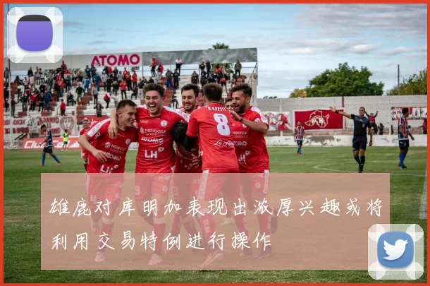 雄鹿对库明加表现出浓厚兴趣或将利用交易特例进行操作