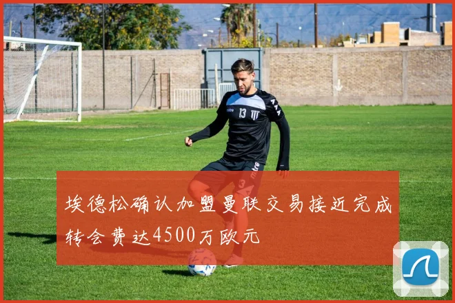埃德松确认加盟曼联交易接近完成转会费达4500万欧元