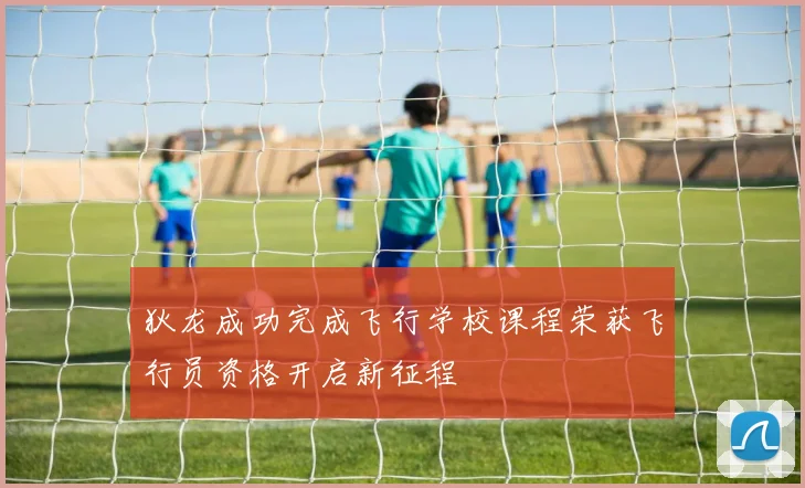 狄龙成功完成飞行学校课程荣获飞行员资格开启新征程