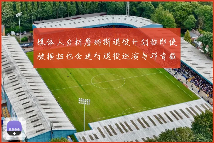 媒体人分析詹姆斯退役计划称即使被横扫也会进行退役巡演与邓肯截然不同