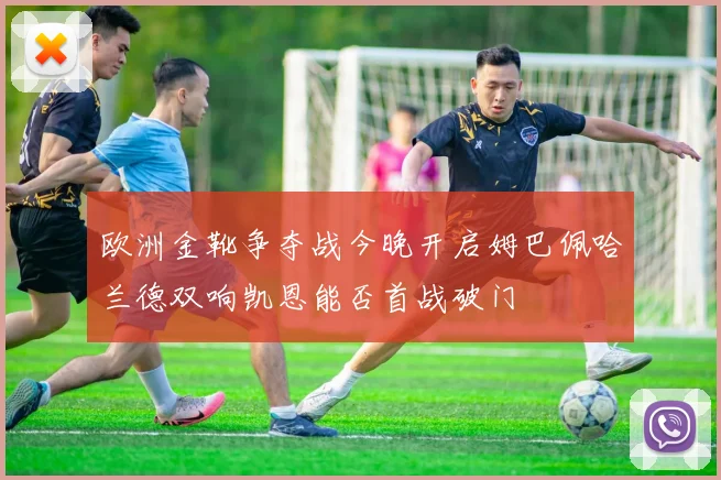 欧洲金靴争夺战今晚开启姆巴佩哈兰德双响凯恩能否首战破门