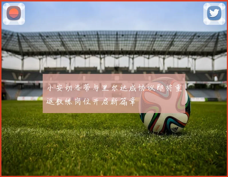 小安切洛蒂与里尔达成协议即将重返教练岗位开启新篇章