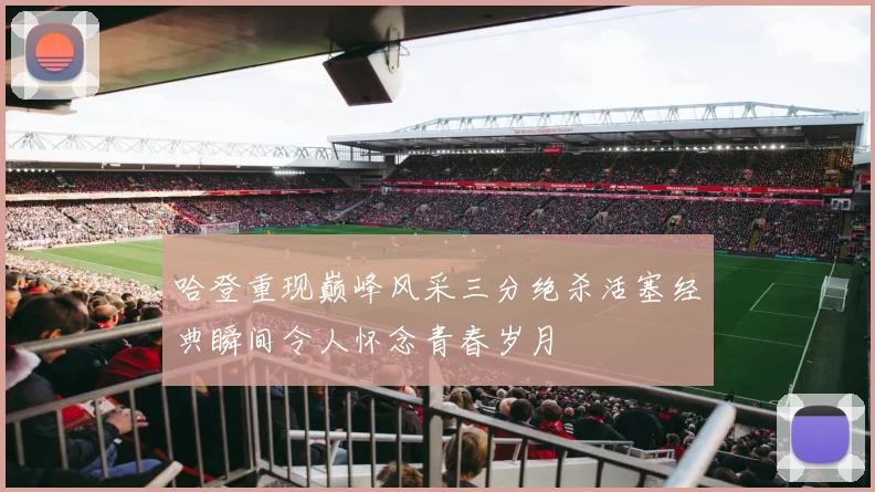 哈登重现巅峰风采三分绝杀活塞经典瞬间令人怀念青春岁月