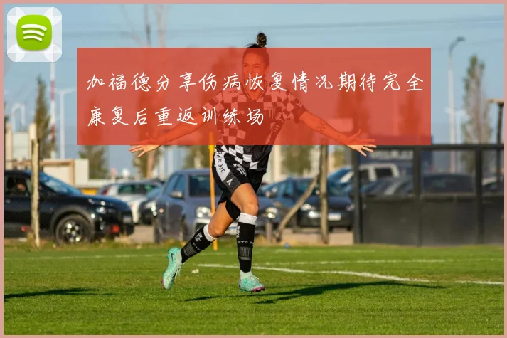 加福德分享伤病恢复情况期待完全康复后重返训练场
