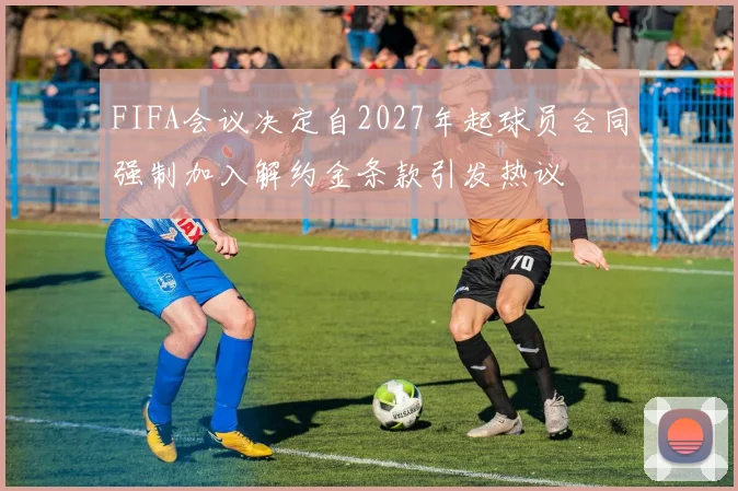FIFA会议决定自2027年起球员合同强制加入解约金条款引发热议
