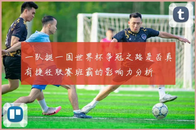 一队挺一国世界杯争冠之路是否真有捷径联赛班霸的影响力分析
