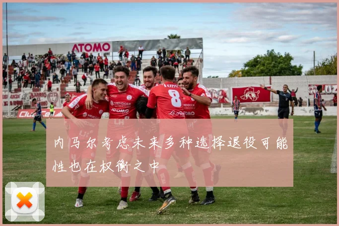 内马尔考虑未来多种选择退役可能性也在权衡之中
