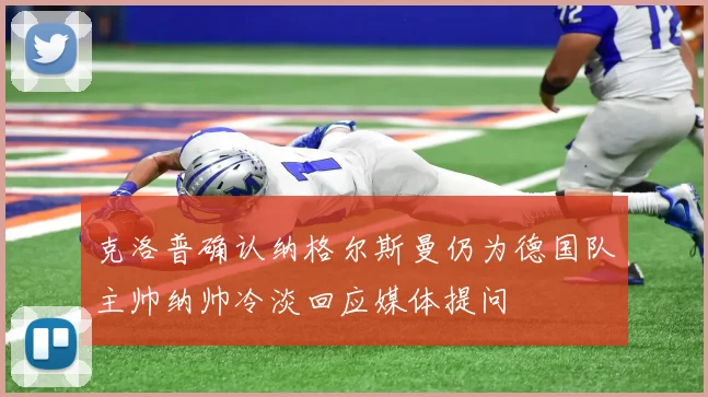 克洛普确认纳格尔斯曼仍为德国队主帅纳帅冷淡回应媒体提问
