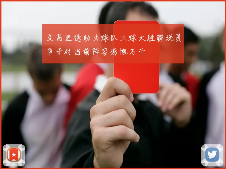 交易里德助力球队三球大胜解说员华子对当前阵容感慨万千